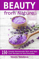 Beauty from Nature: 150 Simple Homemade Skin and Hair Care Recipes to Use Everyday